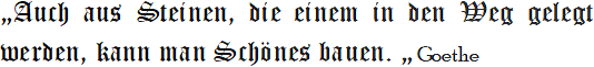 „Auch aus Steinen, die einem in den Weg gelegt werden, kann man Schönes bauen."  Goethe